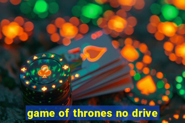 game of thrones no drive